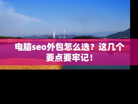电脑seo外包怎么选？这几个要点要牢记！
