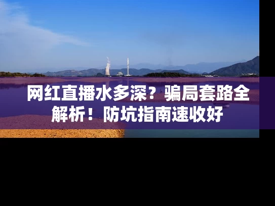 网红直播水多深？骗局套路全解析！防坑指南速收好