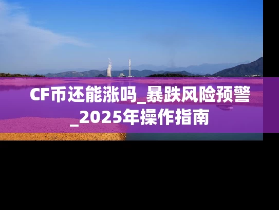 CF币还能涨吗_暴跌风险预警_2025年操作指南