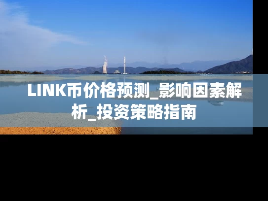 LINK币价格预测_影响因素解析_投资策略指南