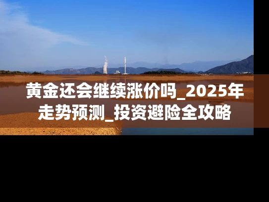 黄金还会继续涨价吗_2025年走势预测_投资避险全攻略