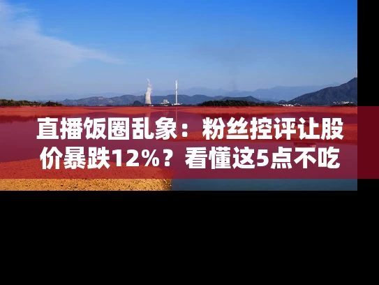 直播饭圈乱象：粉丝控评让股价暴跌12%？看懂这5点不吃瓜