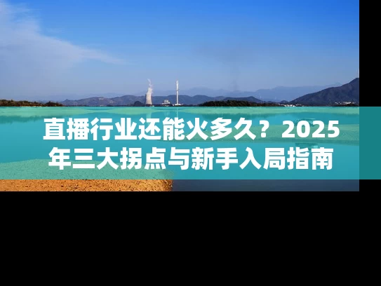 直播行业还能火多久？2025年三大拐点与新手入局指南