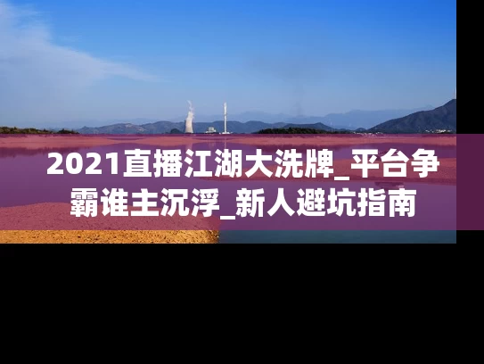 2021直播江湖大洗牌_平台争霸谁主沉浮_新人避坑指南
