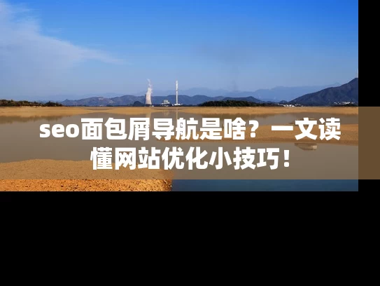 seo面包屑导航是啥？一文读懂网站优化小技巧！