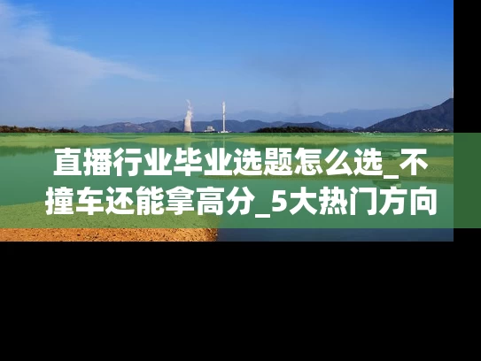 直播行业毕业选题怎么选_不撞车还能拿高分_5大热门方向+避坑指南