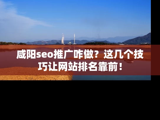 咸阳seo推广咋做？这几个技巧让网站排名靠前！
