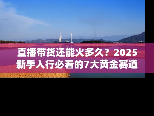 直播带货还能火多久？2025新手入行必看的7大黄金赛道🔥