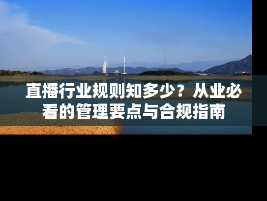 直播行业规则知多少？从业必看的管理要点与合规指南