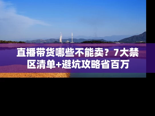 直播带货哪些不能卖？7大禁区清单+避坑攻略省百万