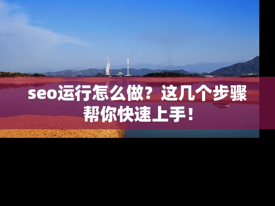 seo运行怎么做？这几个步骤帮你快速上手！