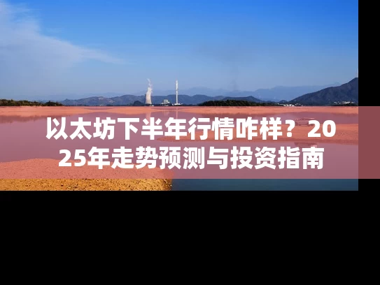 以太坊下半年行情咋样？2025年走势预测与投资指南