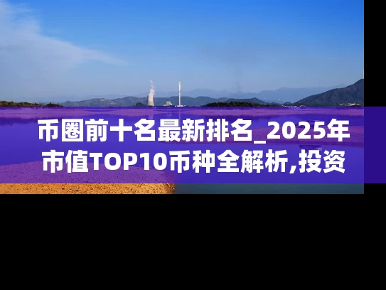 币圈前十名最新排名_2025年市值TOP10币种全解析,投资必看攻略
