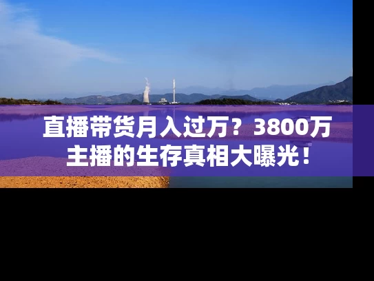 直播带货月入过万？3800万主播的生存真相大曝光！
