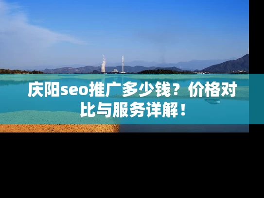 庆阳seo推广多少钱？价格对比与服务详解！