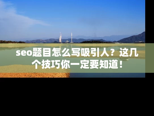 seo题目怎么写吸引人？这几个技巧你一定要知道！