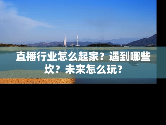 直播行业怎么起家？遇到哪些坎？未来怎么玩？
