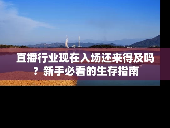 直播行业现在入场还来得及吗？新手必看的生存指南