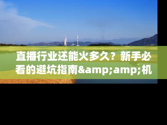 直播行业还能火多久？新手必看的避坑指南&amp;机遇解读