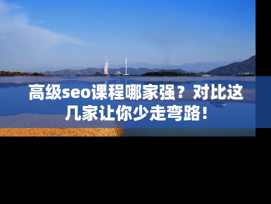 高级seo课程哪家强？对比这几家让你少走弯路！