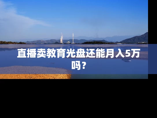 直播卖教育光盘还能月入5万吗？