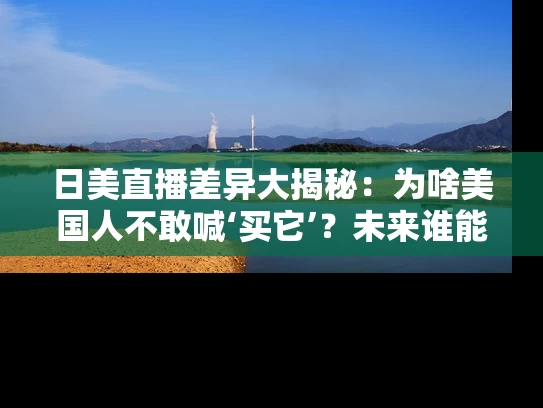 日美直播差异大揭秘：为啥美国人不敢喊‘买它’？未来谁能赢？