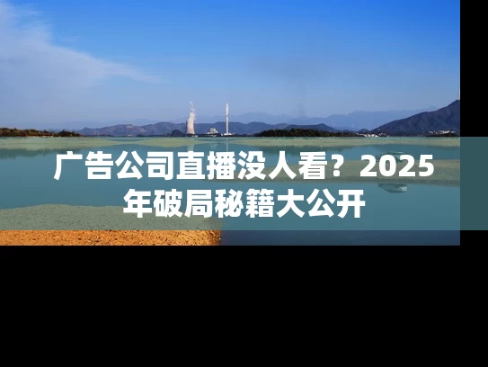 广告公司直播没人看？2025年破局秘籍大公开