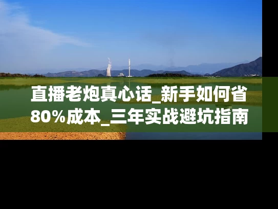 直播老炮真心话_新手如何省80%成本_三年实战避坑指南