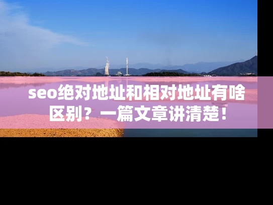 seo绝对地址和相对地址有啥区别？一篇文章讲清楚！