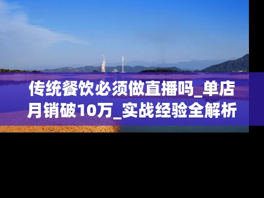 传统餐饮必须做直播吗_单店月销破10万_实战经验全解析