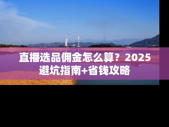 直播选品佣金怎么算？2025避坑指南+省钱攻略