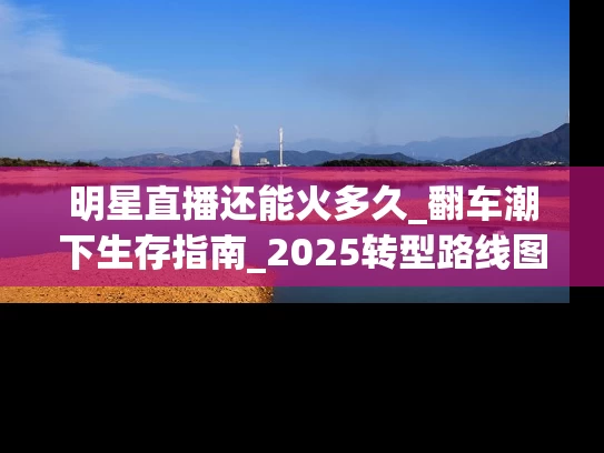 明星直播还能火多久_翻车潮下生存指南_2025转型路线图