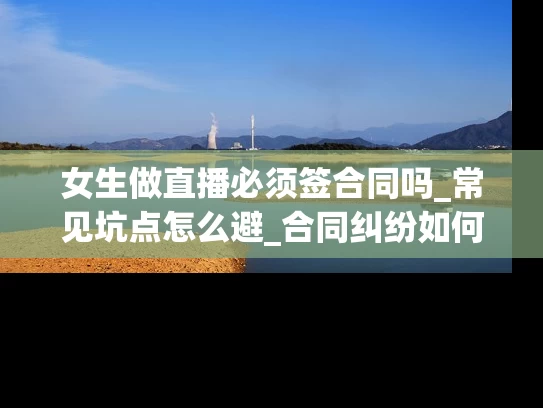 女生做直播必须签合同吗_常见坑点怎么避_合同纠纷如何破
