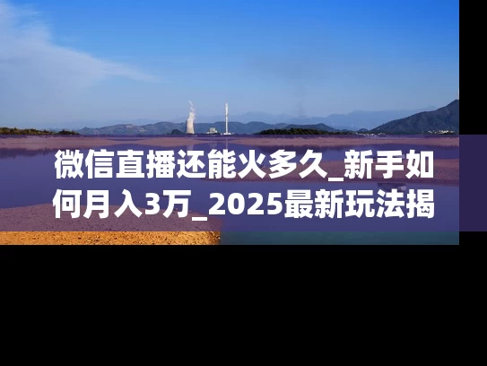 微信直播还能火多久_新手如何月入3万_2025最新玩法揭秘