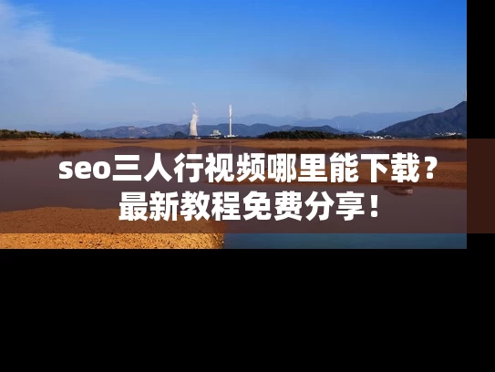 seo三人行视频哪里能下载？最新教程免费分享！