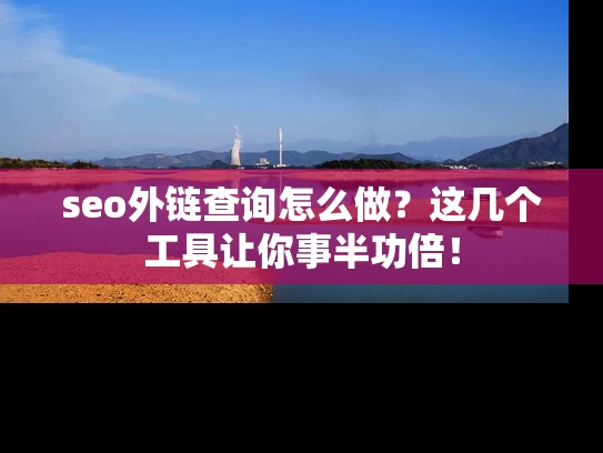 seo外链查询怎么做？这几个工具让你事半功倍！