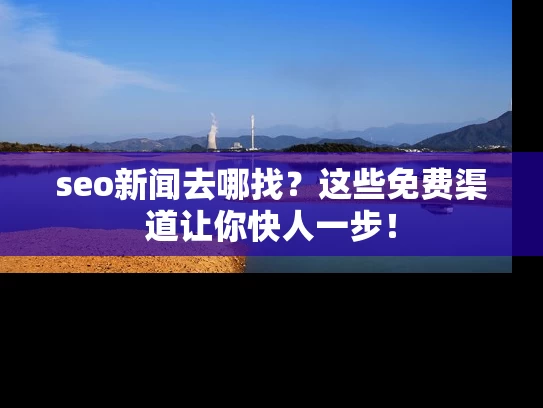 seo新闻去哪找？这些免费渠道让你快人一步！