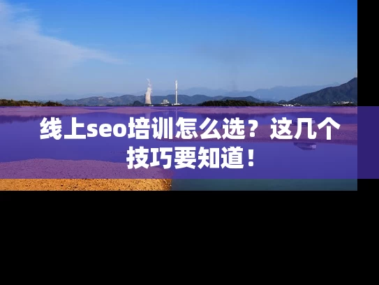 线上seo培训怎么选？这几个技巧要知道！