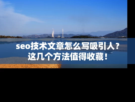 seo技术文章怎么写吸引人？这几个方法值得收藏！
