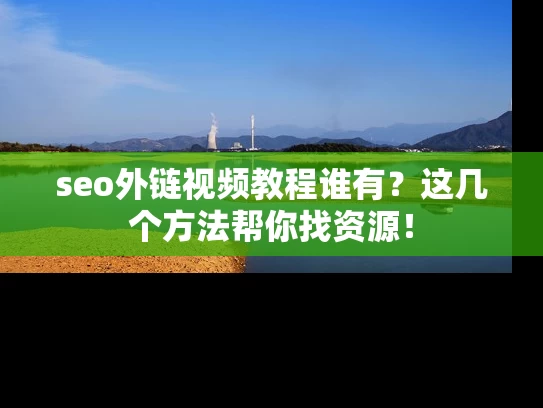 seo外链视频教程谁有？这几个方法帮你找资源！