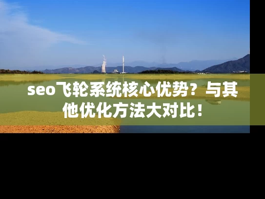 seo飞轮系统核心优势？与其他优化方法大对比！