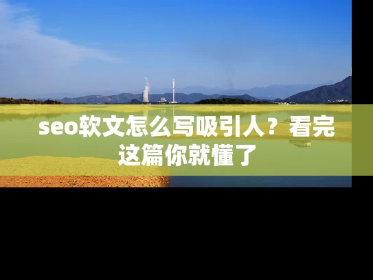 seo软文怎么写吸引人？看完这篇你就懂了