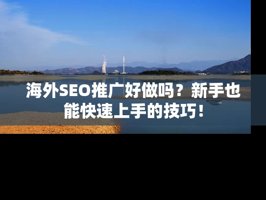 海外SEO推广好做吗？新手也能快速上手的技巧！