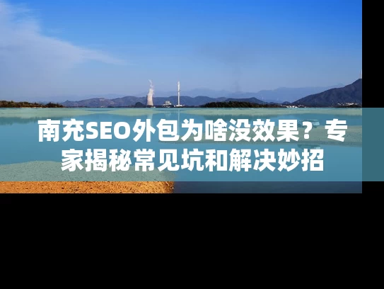 南充SEO外包为啥没效果？专家揭秘常见坑和解决妙招