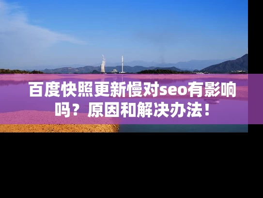百度快照更新慢对seo有影响吗？原因和解决办法！
