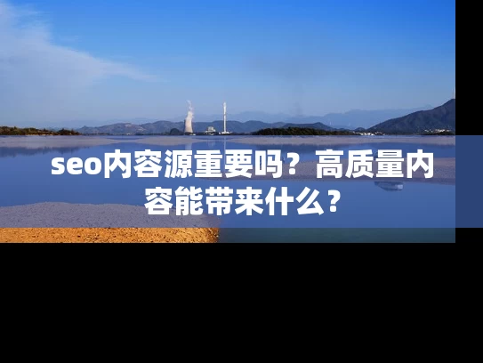 seo内容源重要吗？高质量内容能带来什么？