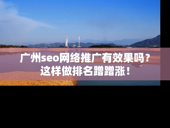 广州seo网络推广有效果吗？这样做排名蹭蹭涨！
