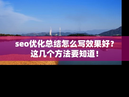 seo优化总结怎么写效果好？这几个方法要知道！