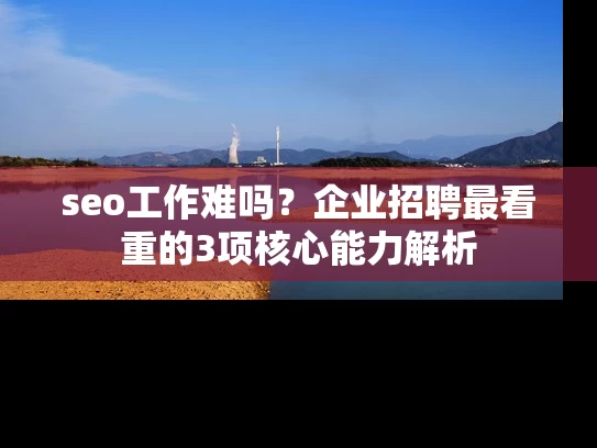 seo工作难吗？企业招聘最看重的3项核心能力解析