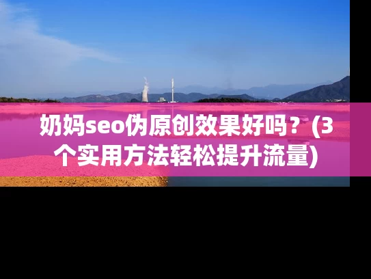 奶妈seo伪原创效果好吗？(3个实用方法轻松提升流量)